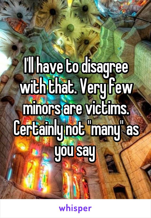 I'll have to disagree with that. Very few minors are victims. Certainly not "many" as you say 