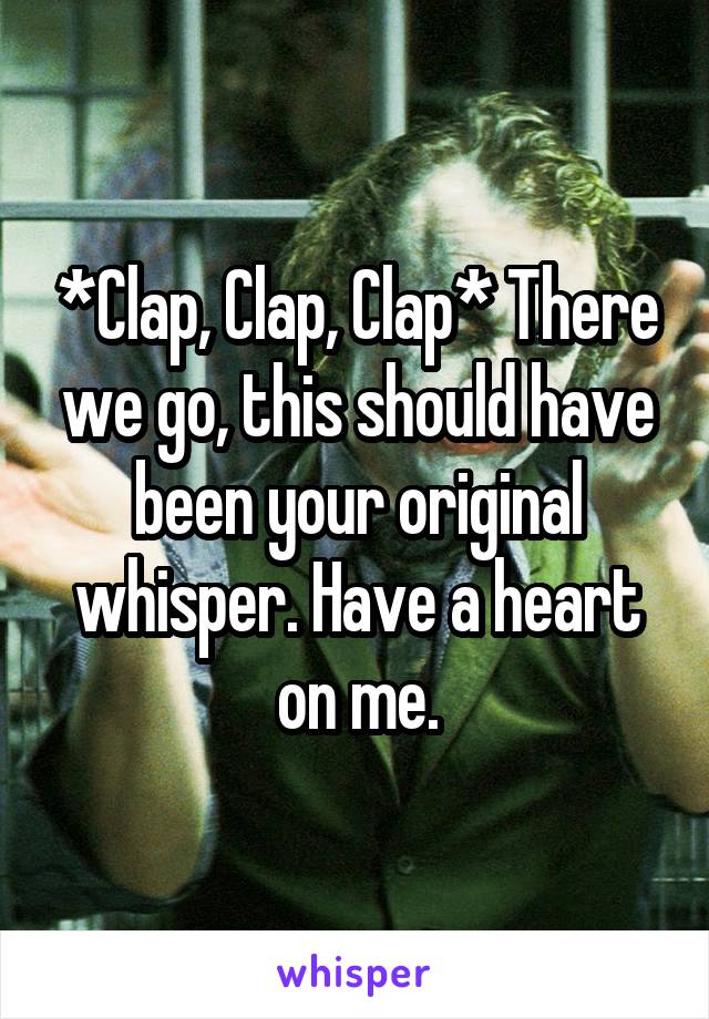 *Clap, Clap, Clap* There we go, this should have been your original whisper. Have a heart on me.