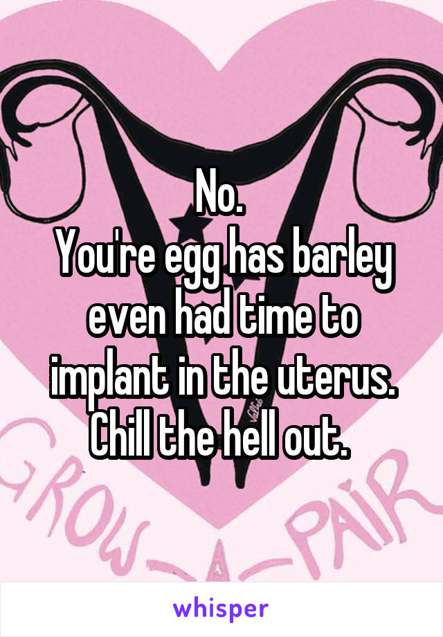 No. 
You're egg has barley even had time to implant in the uterus. Chill the hell out. 