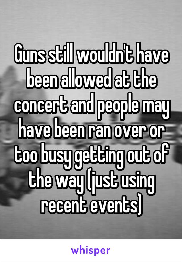 Guns still wouldn't have been allowed at the concert and people may have been ran over or too busy getting out of the way (just using recent events)