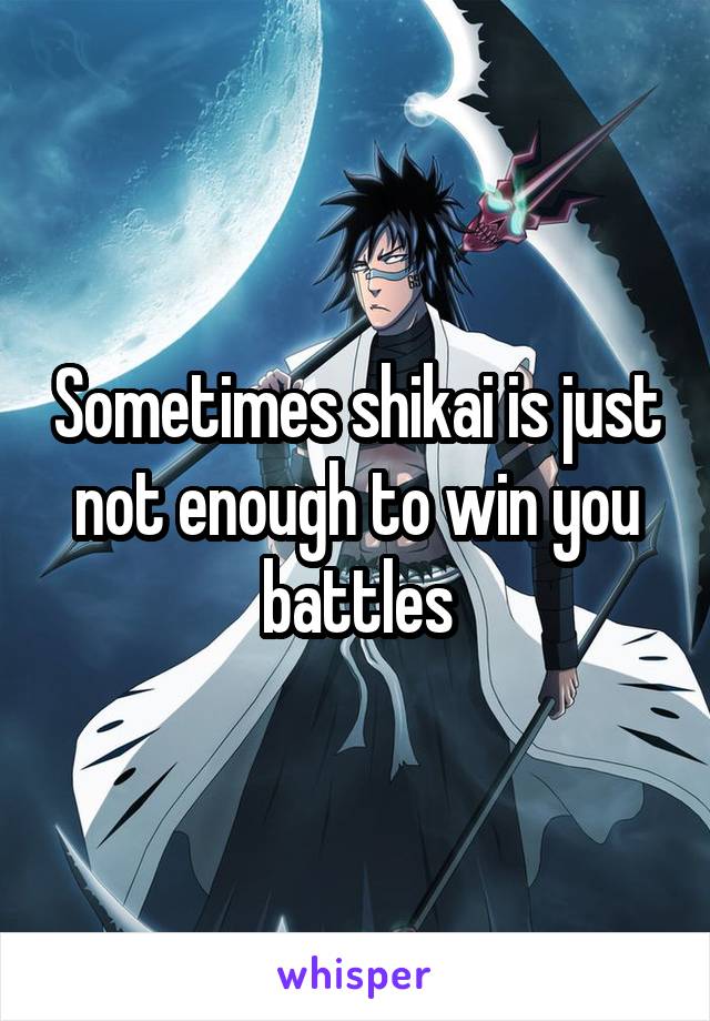Sometimes shikai is just not enough to win you battles