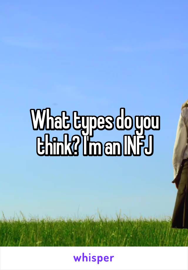 What types do you think? I'm an INFJ