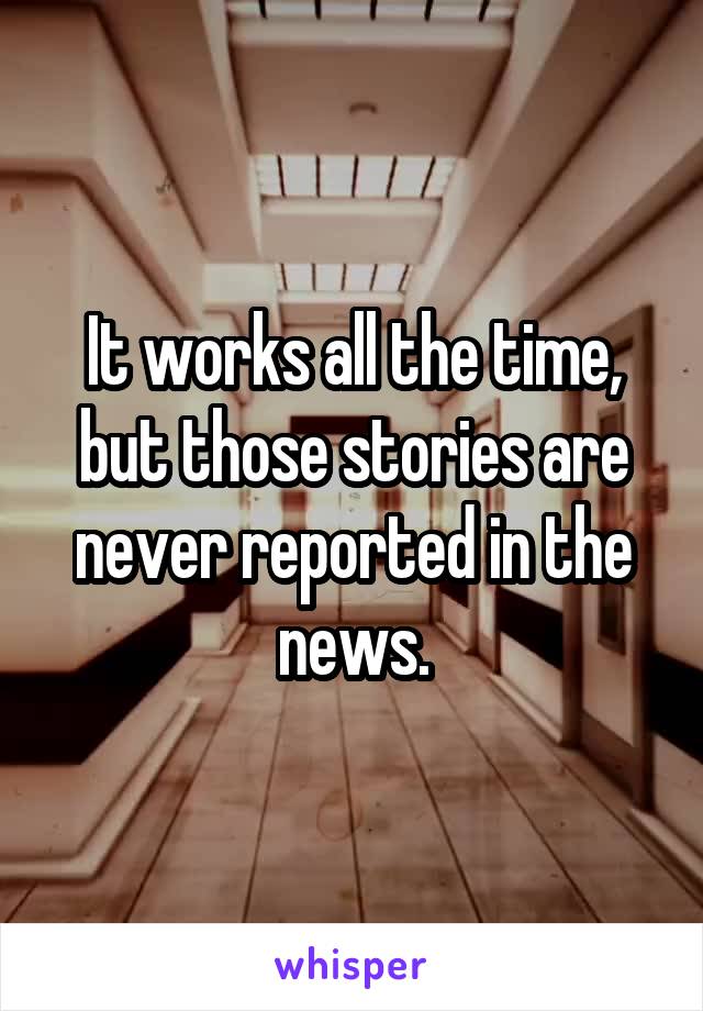 It works all the time, but those stories are never reported in the news.