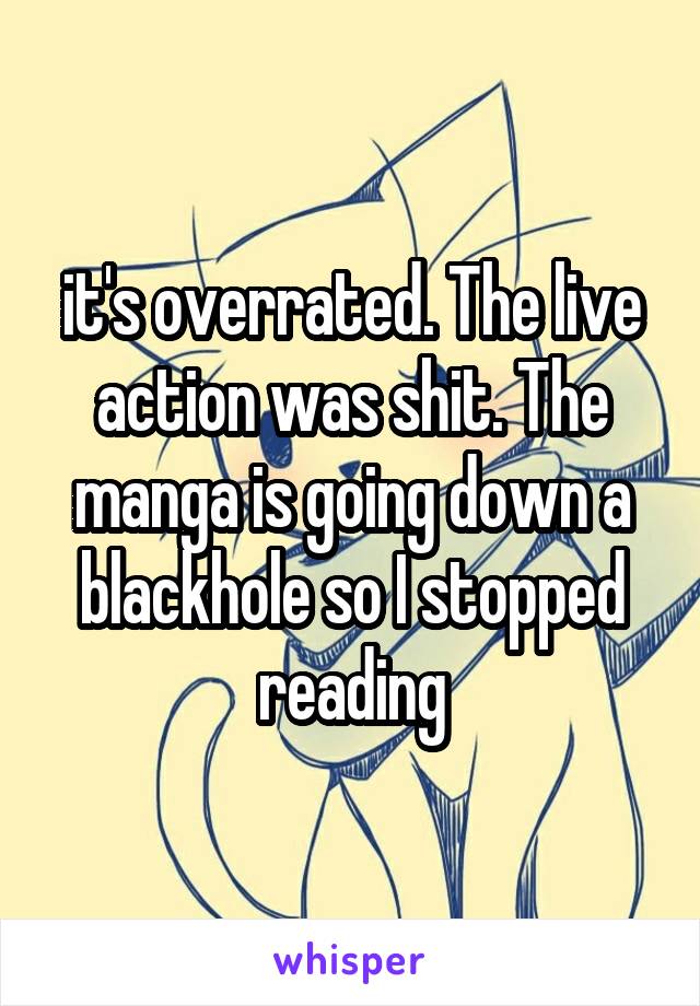 it's overrated. The live action was shit. The manga is going down a blackhole so I stopped reading