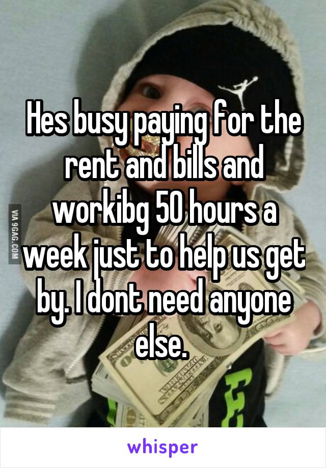 Hes busy paying for the rent and bills and workibg 50 hours a week just to help us get by. I dont need anyone else. 