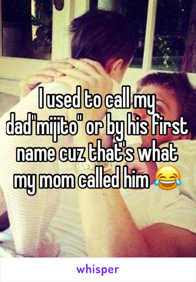 I used to call my dad"mijito" or by his first name cuz that's what my mom called him 😂 