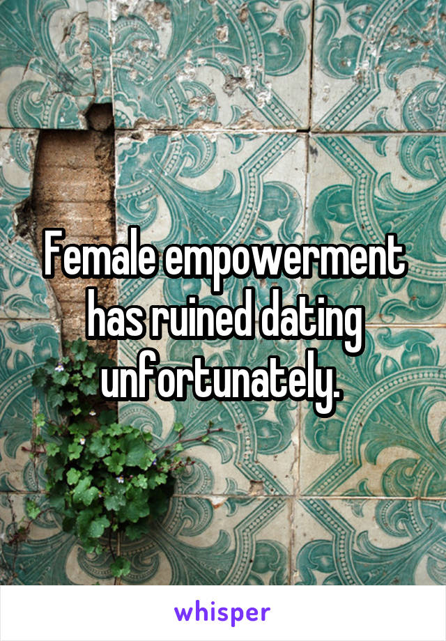 Female empowerment has ruined dating unfortunately. 