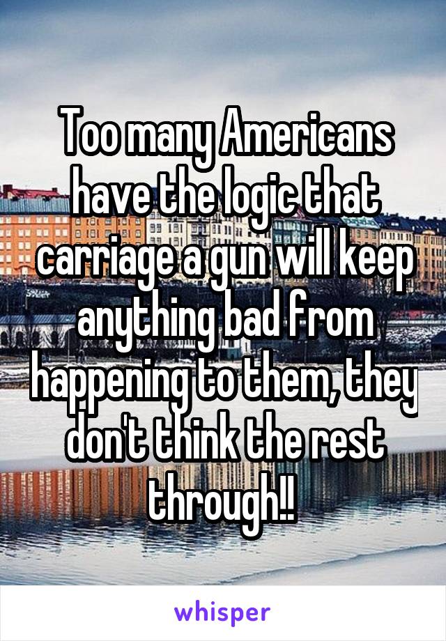 Too many Americans have the logic that carriage a gun will keep anything bad from happening to them, they don't think the rest through!! 