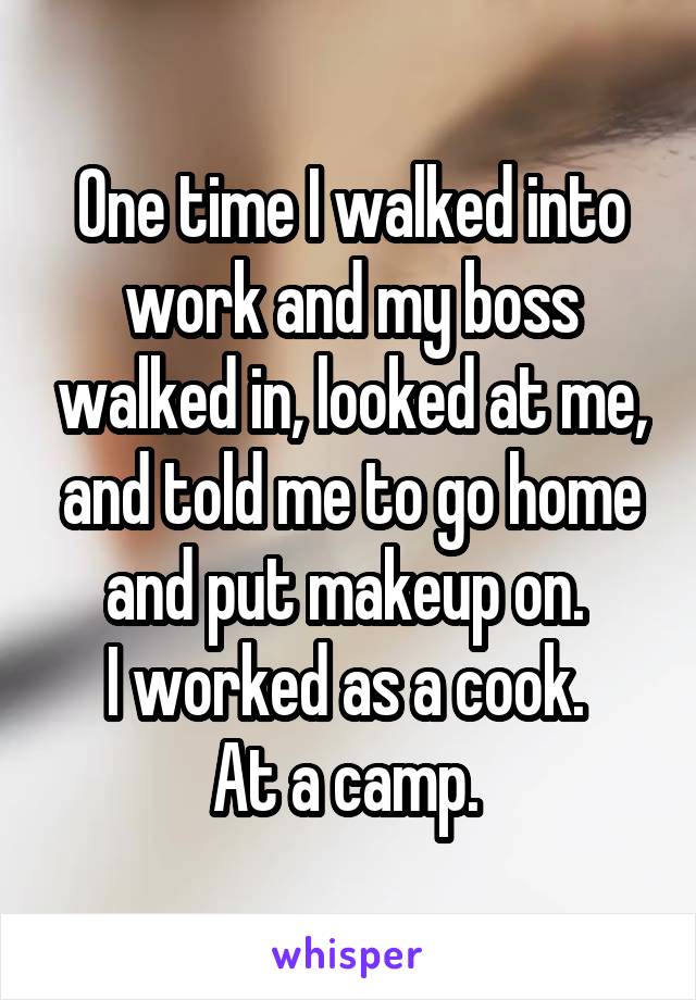 One time I walked into work and my boss walked in, looked at me, and told me to go home and put makeup on. 
I worked as a cook. 
At a camp. 