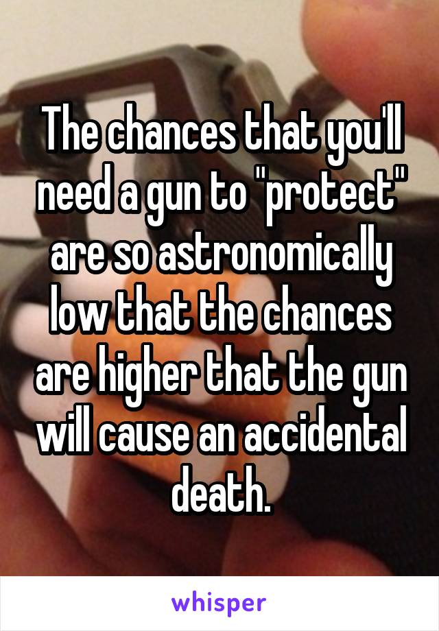 The chances that you'll need a gun to "protect" are so astronomically low that the chances are higher that the gun will cause an accidental death.