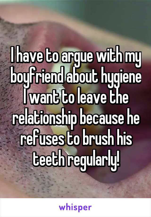 I have to argue with my boyfriend about hygiene I want to leave the relationship because he refuses to brush his teeth regularly!