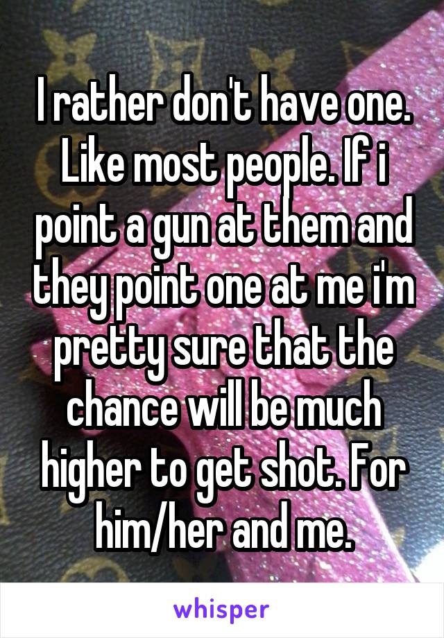 I rather don't have one. Like most people. If i point a gun at them and they point one at me i'm pretty sure that the chance will be much higher to get shot. For him/her and me.