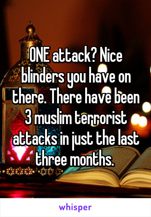 ONE attack? Nice blinders you have on there. There have been 3 muslim terrorist attacks in just the last three months. 