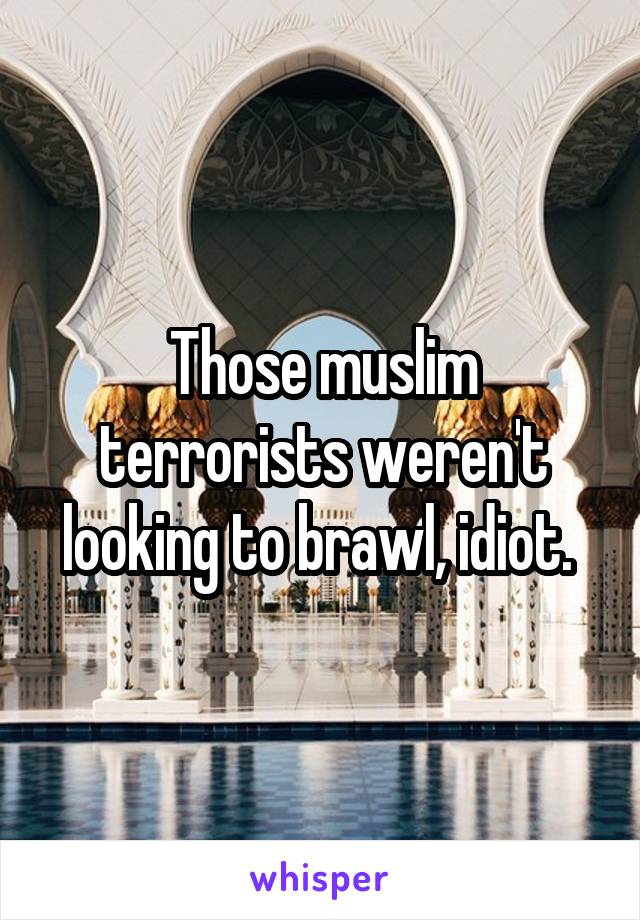 Those muslim terrorists weren't looking to brawl, idiot. 