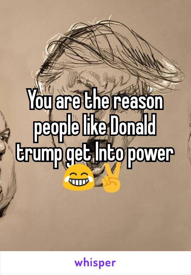 You are the reason people like Donald trump get Into power 😂✌️