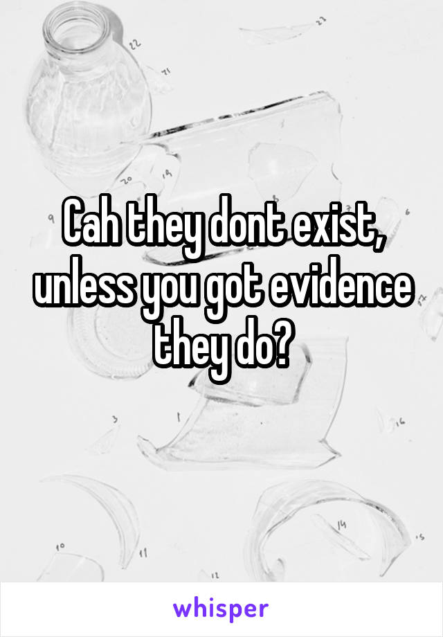 Cah they dont exist, unless you got evidence they do?
