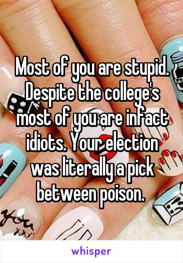 Most of you are stupid. Despite the college's most of you are infact idiots. Your election was literally a pick between poison. 