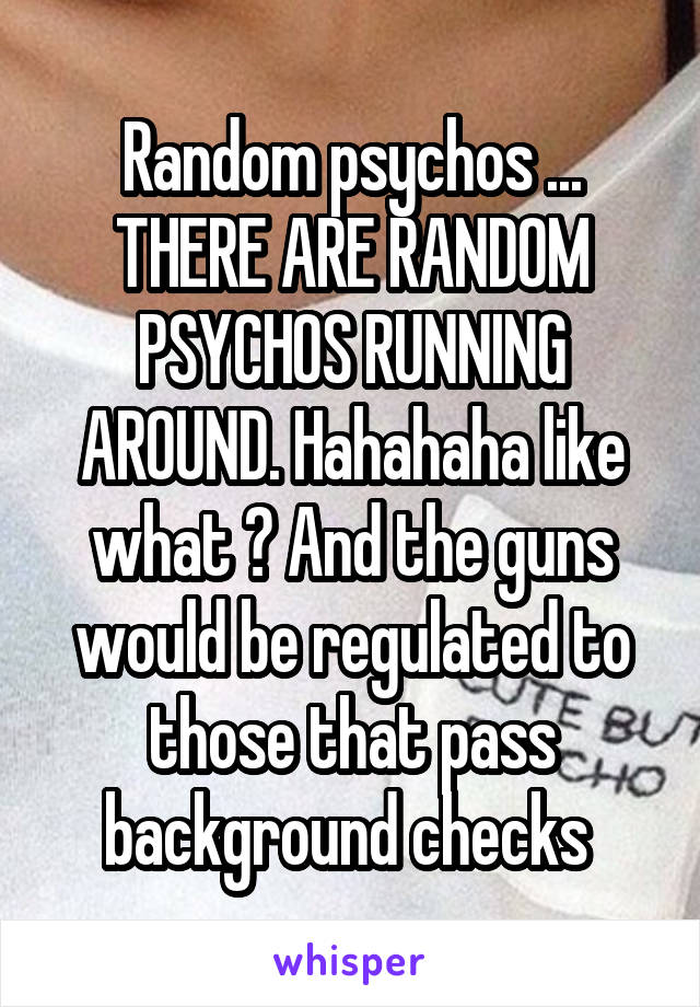 Random psychos ... THERE ARE RANDOM PSYCHOS RUNNING AROUND. Hahahaha like what ? And the guns would be regulated to those that pass background checks 