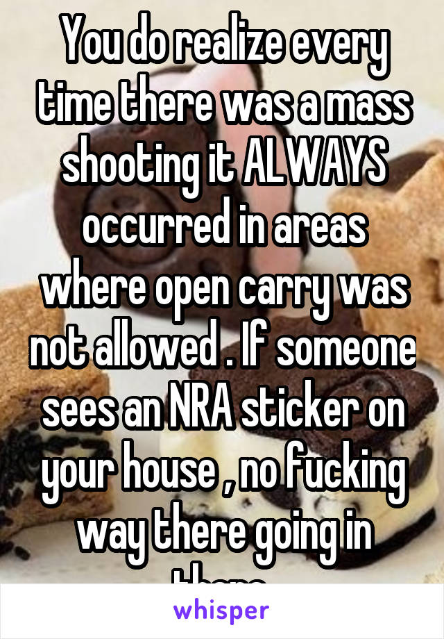 You do realize every time there was a mass shooting it ALWAYS occurred in areas where open carry was not allowed . If someone sees an NRA sticker on your house , no fucking way there going in there 