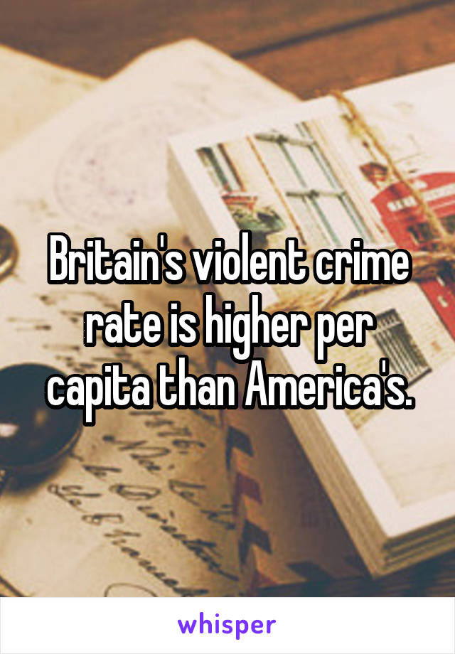 Britain's violent crime rate is higher per capita than America's.