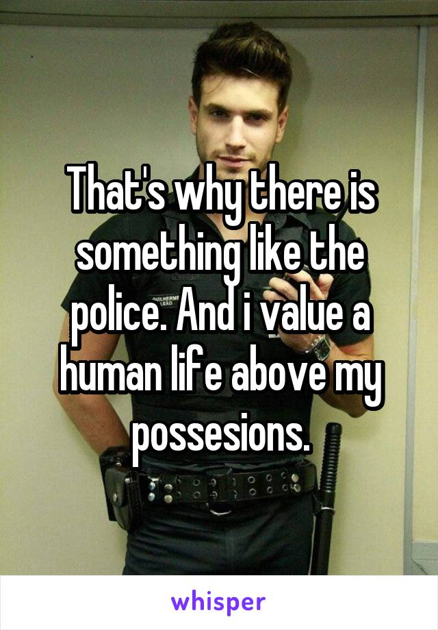 That's why there is something like the police. And i value a human life above my possesions.