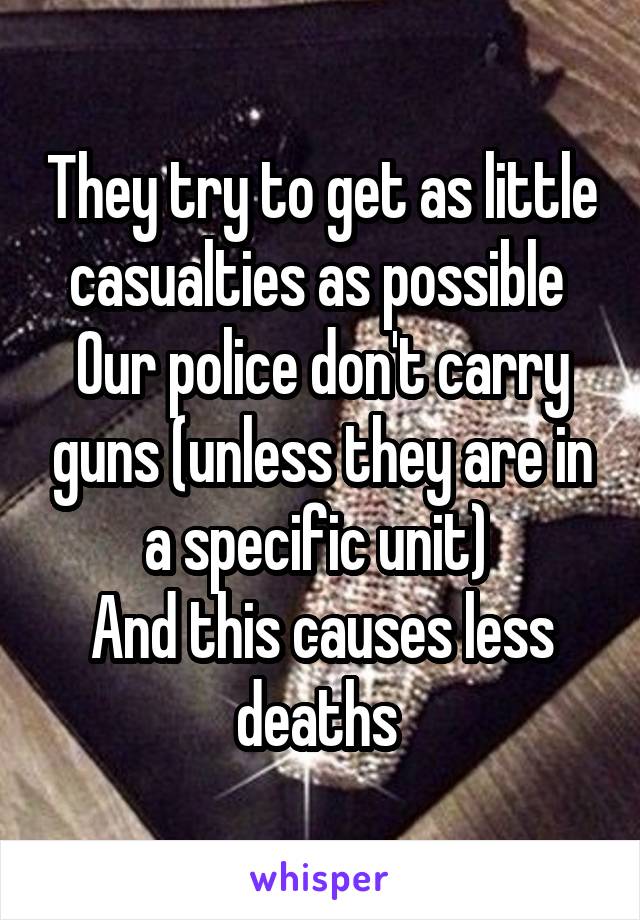 They try to get as little casualties as possible 
Our police don't carry guns (unless they are in a specific unit) 
And this causes less deaths 