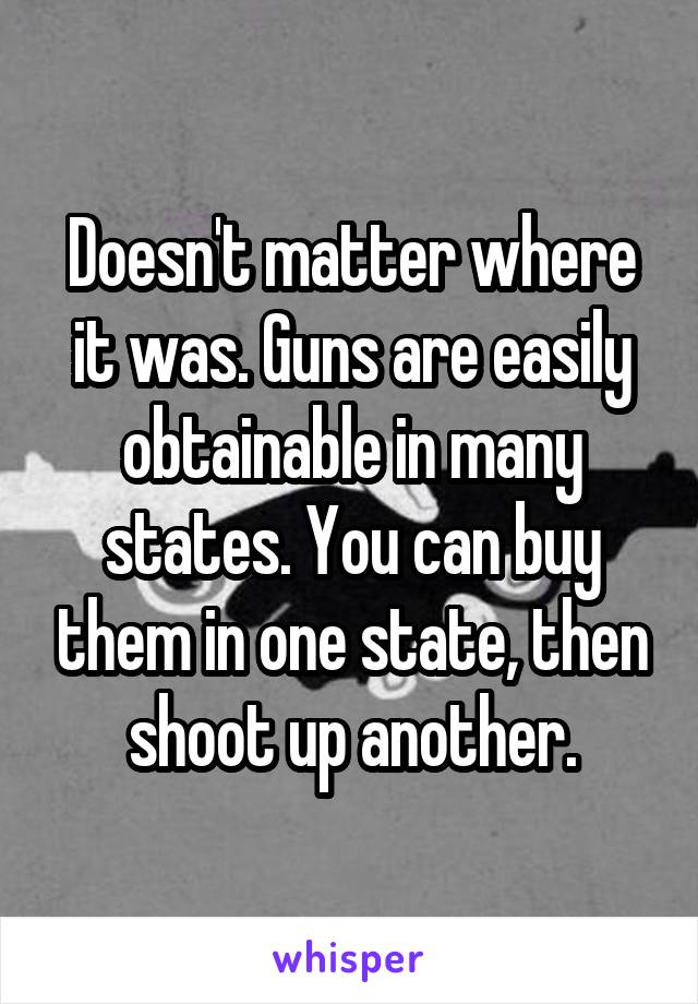 Doesn't matter where it was. Guns are easily obtainable in many states. You can buy them in one state, then shoot up another.