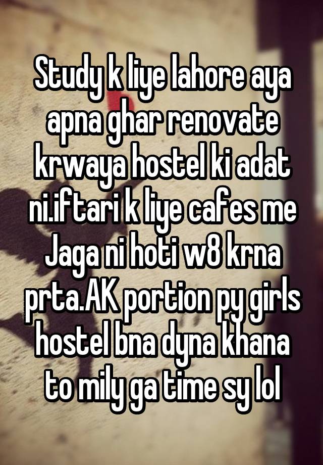 Study k liye lahore aya apna ghar renovate krwaya hostel ki adat ni.iftari k liye cafes me Jaga ni hoti w8 krna prta.AK portion py girls hostel bna dyna khana to mily ga time sy lol