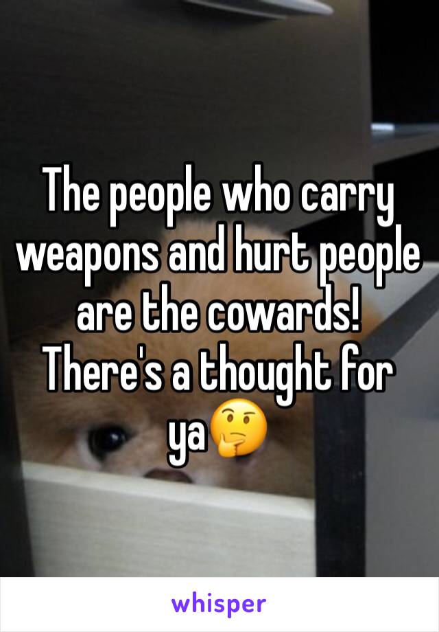 The people who carry weapons and hurt people are the cowards! There's a thought for ya🤔