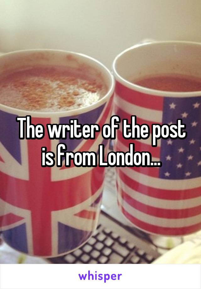 The writer of the post is from London...