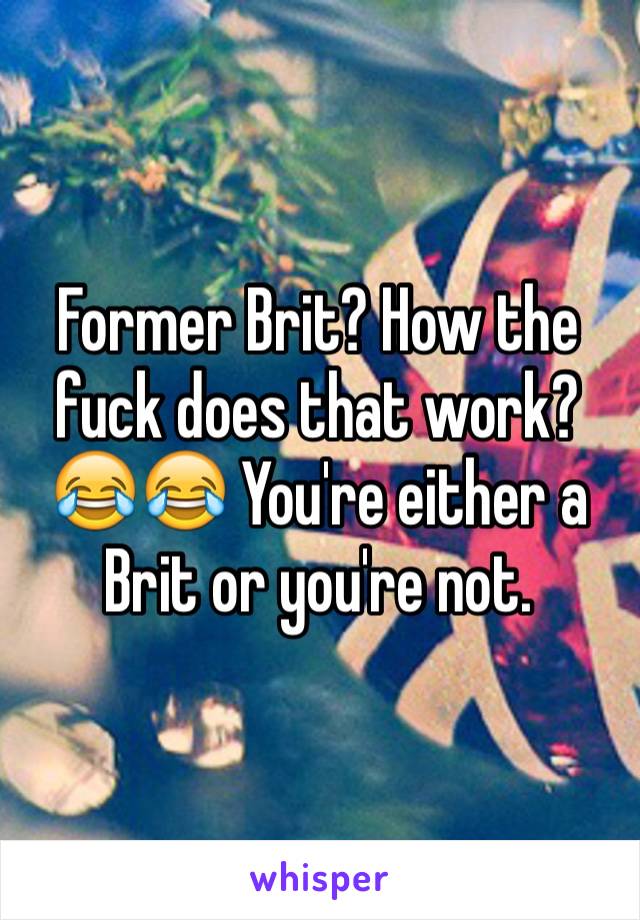 Former Brit? How the fuck does that work?😂😂 You're either a Brit or you're not.