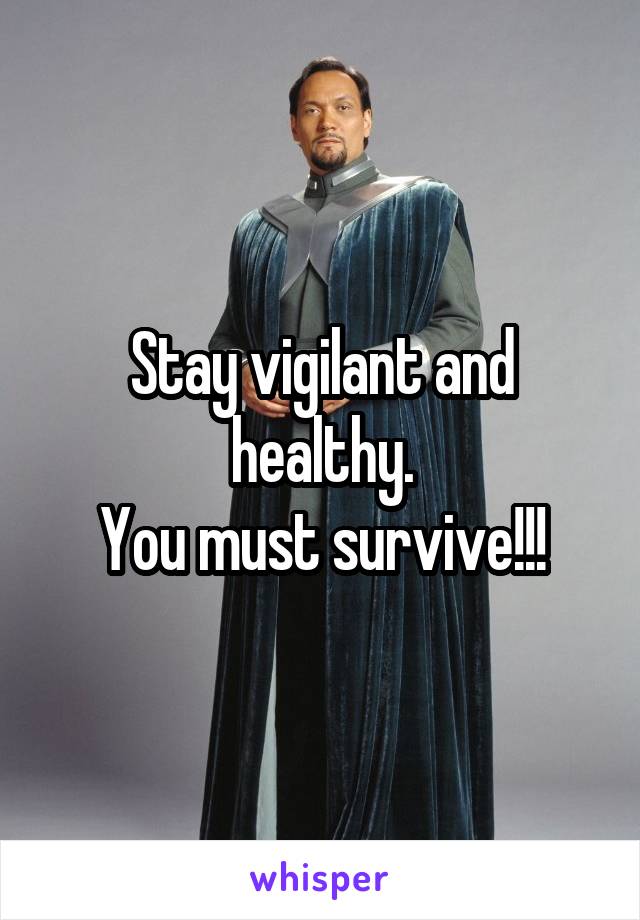 Stay vigilant and healthy.
You must survive!!!