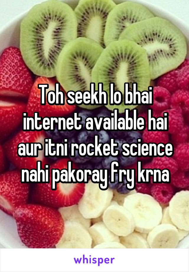 Toh seekh lo bhai internet available hai aur itni rocket science nahi pakoray fry krna