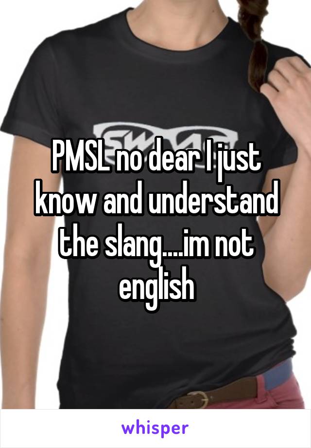 PMSL no dear I just know and understand the slang....im not english