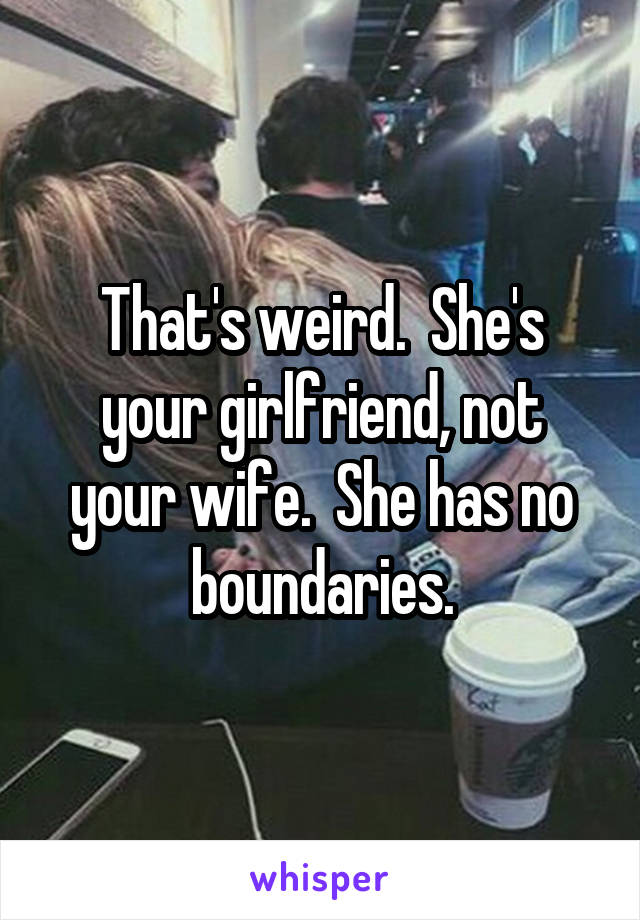 That's weird.  She's your girlfriend, not your wife.  She has no boundaries.