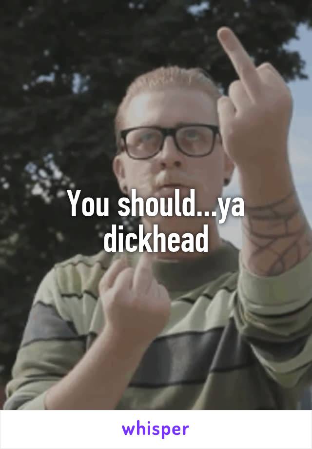 You should...ya dickhead