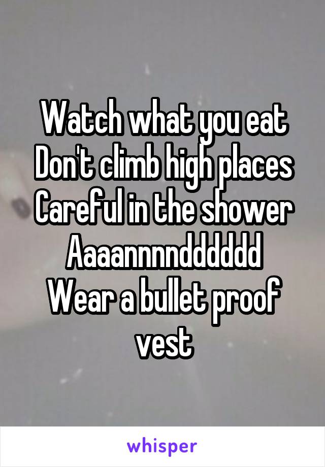 Watch what you eat
Don't climb high places
Careful in the shower
Aaaannnndddddd
Wear a bullet proof vest