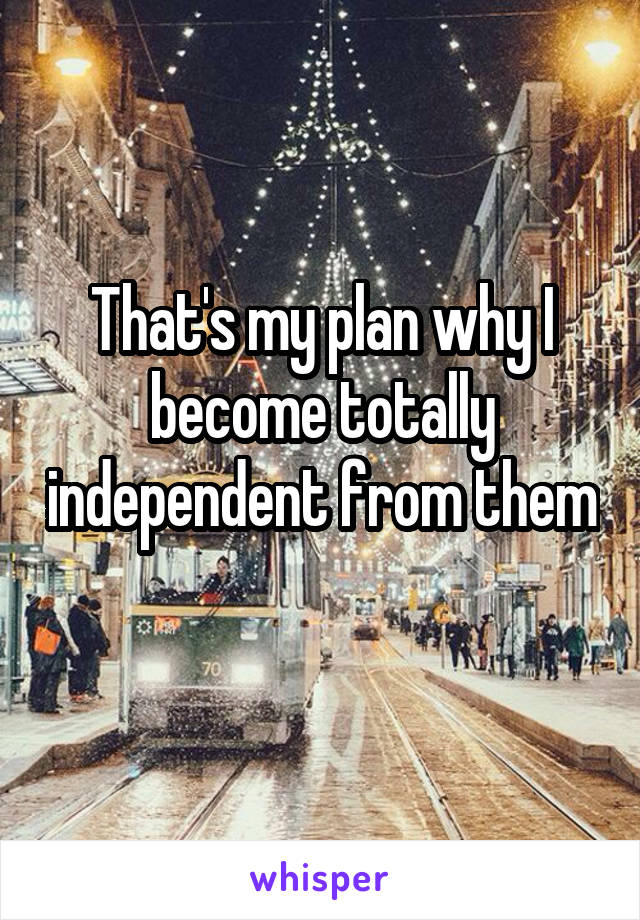 That's my plan why I become totally independent from them 