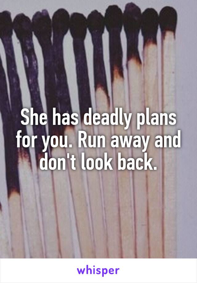 She has deadly plans for you. Run away and don't look back.