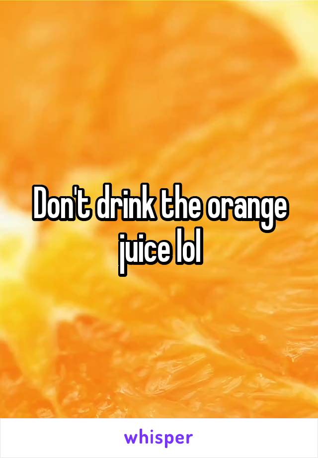 Don't drink the orange juice lol