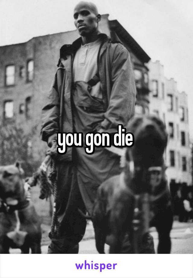 you gon die 