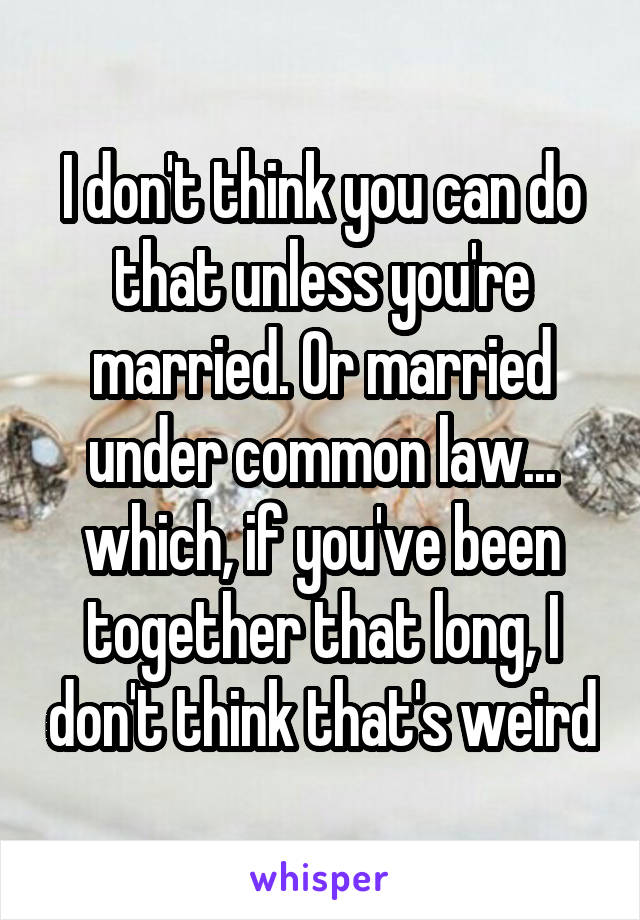 I don't think you can do that unless you're married. Or married under common law... which, if you've been together that long, I don't think that's weird