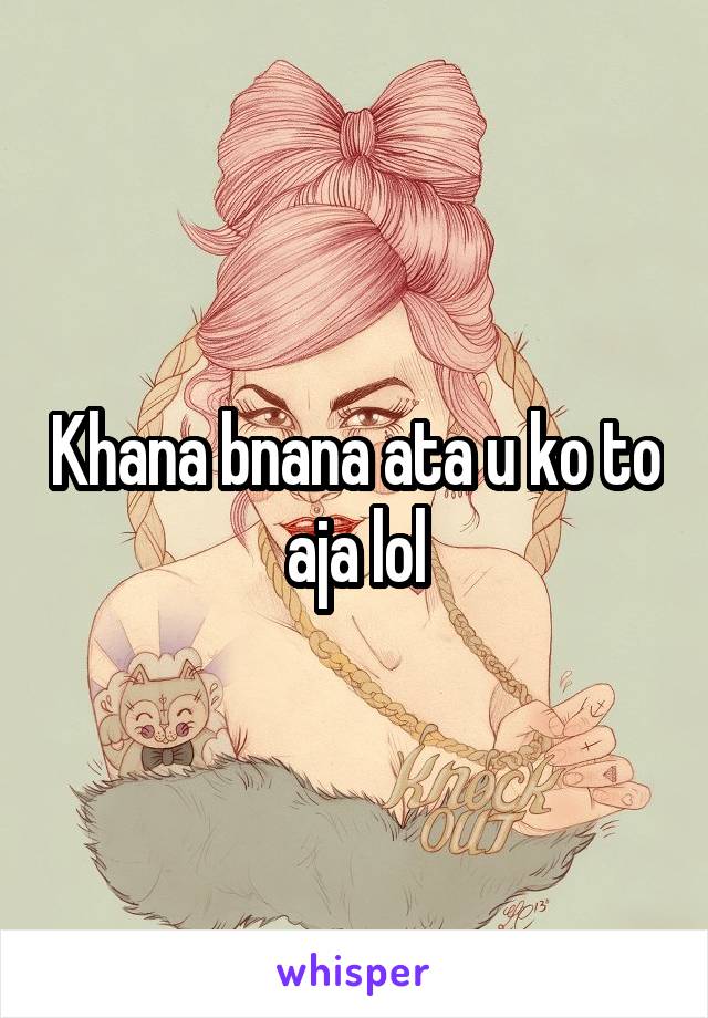 Khana bnana ata u ko to aja lol