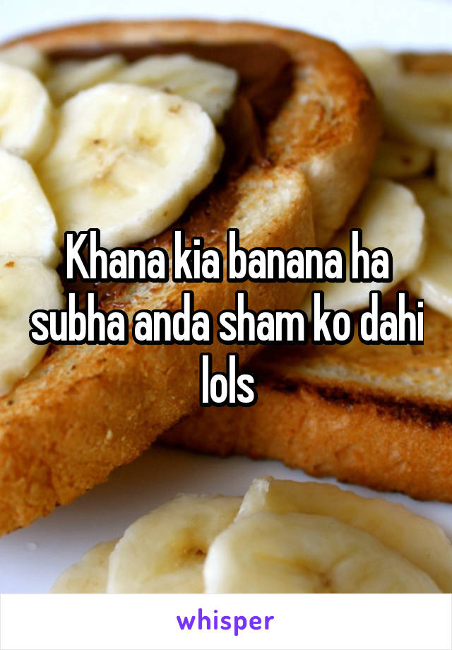 Khana kia banana ha subha anda sham ko dahi lols