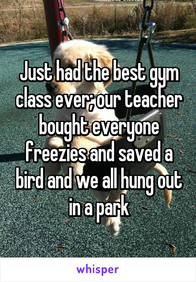 Just had the best gym class ever; our teacher bought everyone freezies and saved a bird and we all hung out in a park