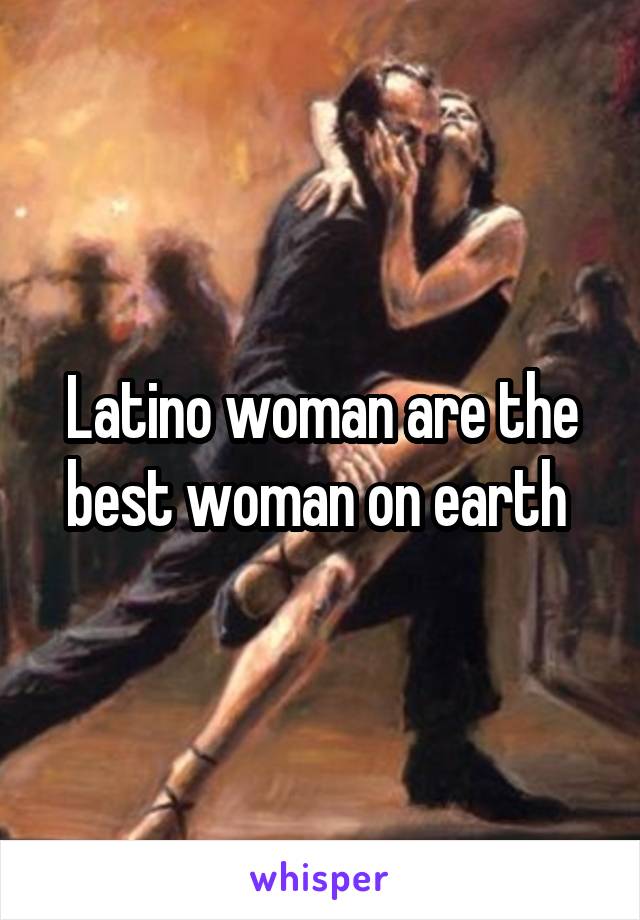 Latino woman are the best woman on earth 