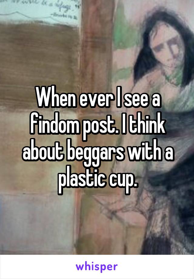 When ever I see a findom post. I think about beggars with a plastic cup.