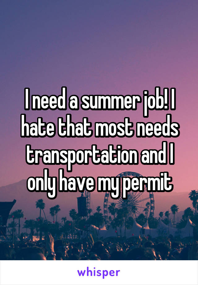 I need a summer job! I hate that most needs transportation and I only have my permit