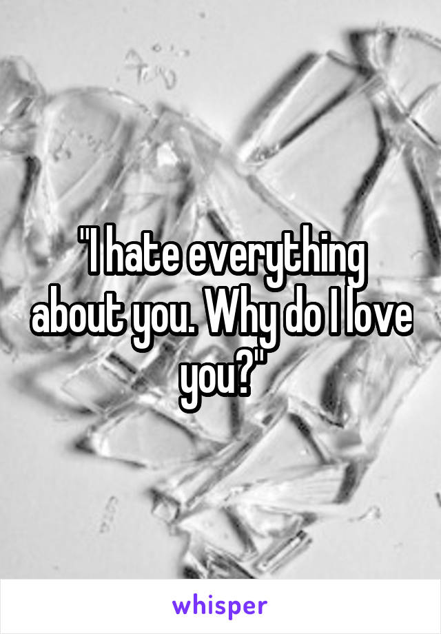 "I hate everything about you. Why do I love you?"