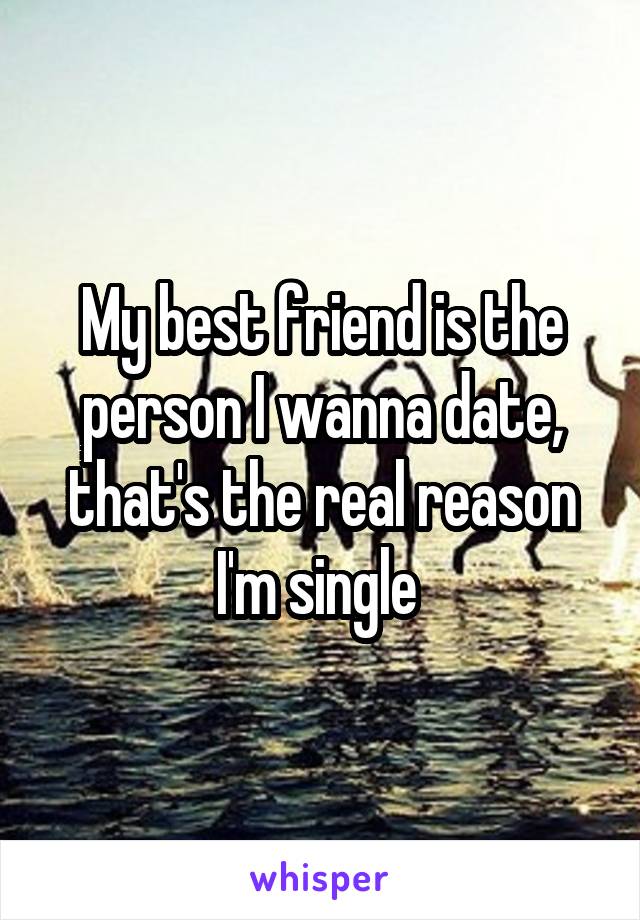 My best friend is the person I wanna date, that's the real reason I'm single 